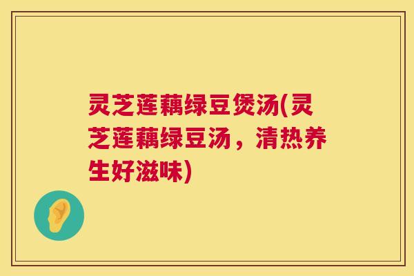 灵芝莲藕绿豆煲汤(灵芝莲藕绿豆汤，清热养生好滋味)