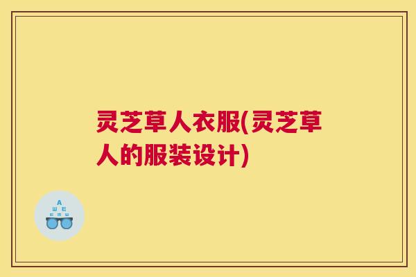 灵芝草人衣服(灵芝草人的服装设计)