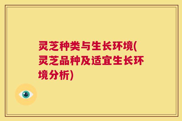 灵芝种类与生长环境(灵芝品种及适宜生长环境分析)