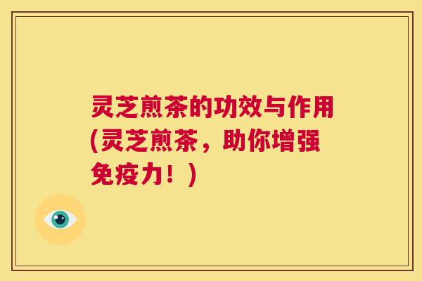 灵芝煎茶的功效与作用(灵芝煎茶,助你增强免疫力!) 灵芝煎茶的功效与作用(灵芝煎茶,助你增强免疫力!)