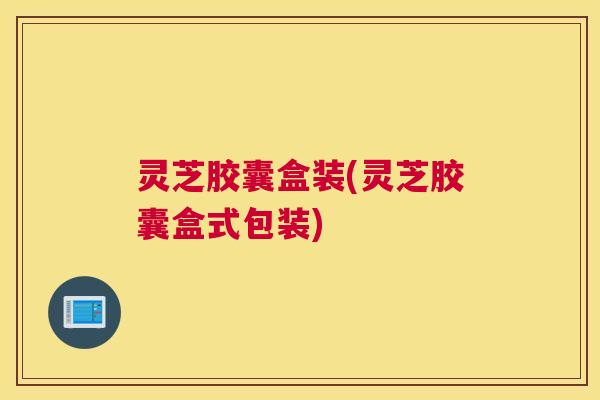 灵芝胶囊盒装(灵芝胶囊盒式包装) 灵芝胶囊盒装(灵芝胶囊盒式包装)