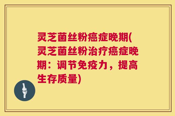 灵芝菌丝粉癌症晚期(灵芝菌丝粉治疗癌症晚期：调节免疫力，提高生存质量)