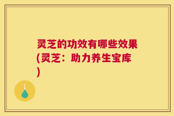 灵芝的功效有哪些效果(灵芝：助力养生宝库)