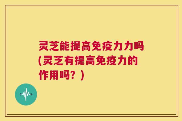 灵芝能提高免疫力力吗(灵芝有提高免疫力的作用吗？)