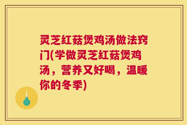 灵芝红菇煲鸡汤做法窍门(学做灵芝红菇煲鸡汤,营养又好喝,温暖你的冬季) 灵芝红菇煲鸡汤做法窍门(学做灵芝红菇煲鸡汤,营养又好喝,温暖你的冬季)