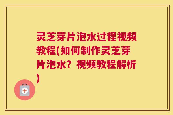 灵芝芽片泡水过程视频教程(如何制作灵芝芽片泡水?视频教程解析) 灵芝芽片泡水过程视频教程(如何制作灵芝芽片泡水?视频教程解析)