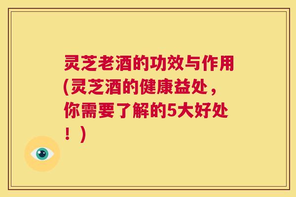 灵芝老酒的功效与作用(灵芝酒的健康益处，你需要了解的5大好处！)