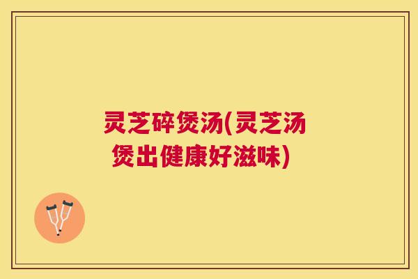 灵芝碎煲汤(灵芝汤  煲出健康好滋味)