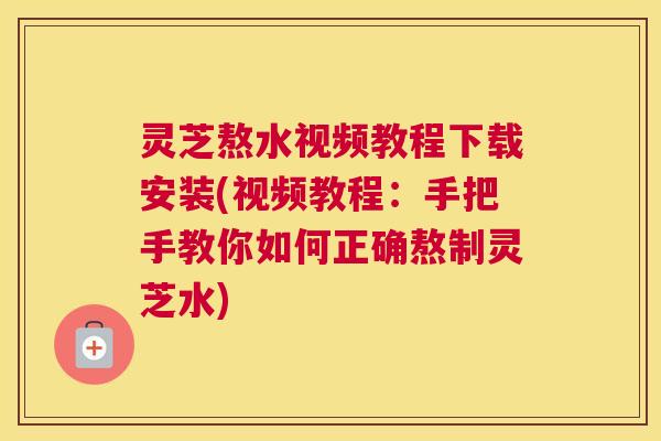 灵芝熬水视频教程下载安装(视频教程：手把手教你如何正确熬制灵芝水)
