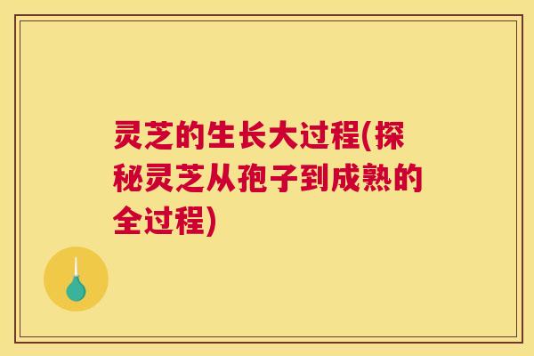 灵芝的生长大过程(探秘灵芝从孢子到成熟的全过程)