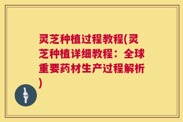 灵芝种植过程教程(灵芝种植详细教程:全球重要药材生产过程解析) 灵芝种植过程教程(灵芝种植详细教程:全球重要药材生产过程解析)