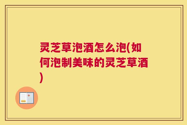 灵芝草泡酒怎么泡(如何泡制美味的灵芝草酒)