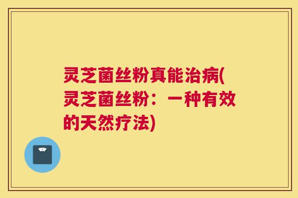 灵芝菌丝粉真能治病(灵芝菌丝粉：一种有效的天然疗法)