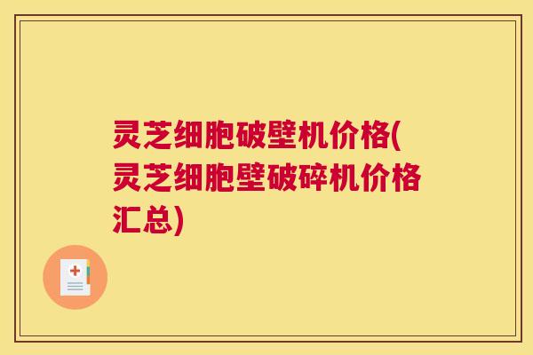 灵芝细胞破壁机价格(灵芝细胞壁破碎机价格汇总)