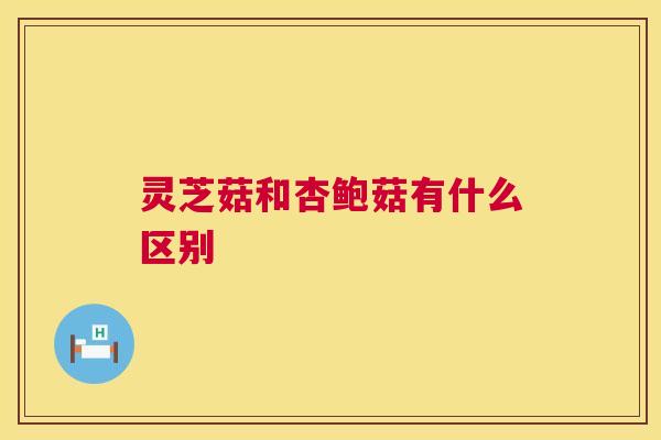 灵芝菇和杏鲍菇有什么区别 灵芝菇和杏鲍菇有什么区别