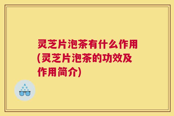 灵芝片泡茶有什么作用(灵芝片泡茶的功效及作用简介)