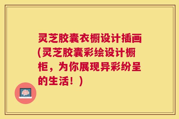 灵芝胶囊衣橱设计插画(灵芝胶囊彩绘设计橱柜，为你展现异彩纷呈的生活！)