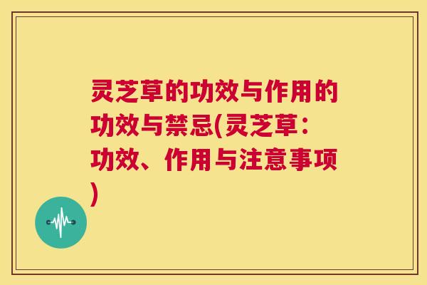 灵芝草的功效与作用的功效与禁忌(灵芝草：功效、作用与注意事项)
