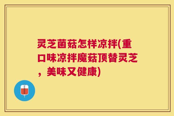 灵芝菌菇怎样凉拌(重口味凉拌魔菇顶替灵芝,美味又健康) 灵芝菌菇怎样凉拌(重口味凉拌魔菇顶替灵芝,美味又健康)