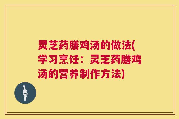 灵芝药膳鸡汤的做法(学习烹饪:灵芝药膳鸡汤的营养制作方法) 灵芝药膳鸡汤的做法(学习烹饪:灵芝药膳鸡汤的营养制作方法)