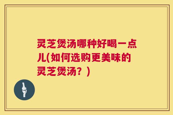 灵芝煲汤哪种好喝一点儿(如何选购更美味的灵芝煲汤？)