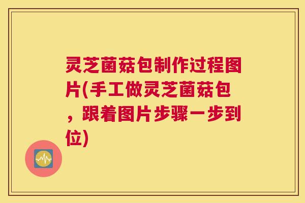 灵芝菌菇包制作过程图片(手工做灵芝菌菇包，跟着图片步骤一步到位)