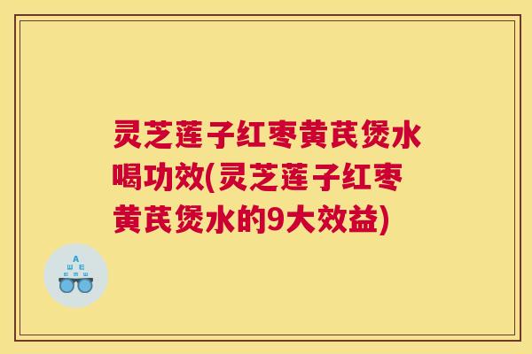 灵芝莲子红枣黄芪煲水喝功效(灵芝莲子红枣黄芪煲水的9大效益)