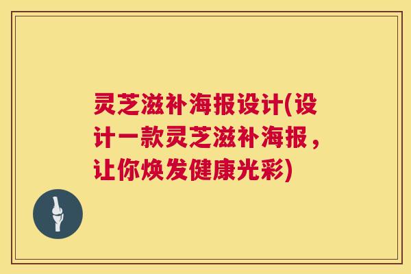 灵芝滋补海报设计(设计一款灵芝滋补海报，让你焕发健康光彩)