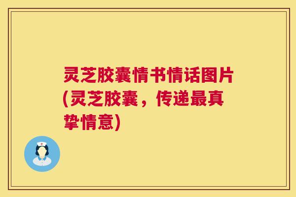 灵芝胶囊情书情话图片(灵芝胶囊，传递真挚情意)