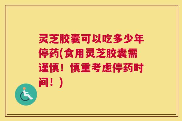 灵芝胶囊可以吃多少年停药(食用灵芝胶囊需谨慎!慎重考虑停药时间!) 灵芝胶囊可以吃多少年停药(食用灵芝胶囊需谨慎!慎重考虑停药时间!)