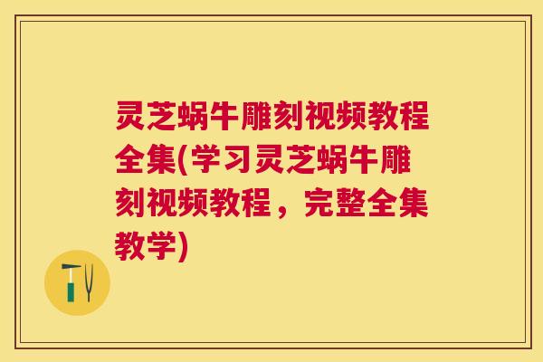灵芝蜗牛雕刻视频教程全集(学习灵芝蜗牛雕刻视频教程,完整全集教学) 灵芝蜗牛雕刻视频教程全集(学习灵芝蜗牛雕刻视频教程,完整全集教学)