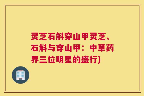 灵芝石斛穿山甲灵芝、石斛与穿山甲:中草药界三位明星的盛行) 灵芝石斛穿山甲灵芝、石斛与穿山甲:中草药界三位明星的盛行)