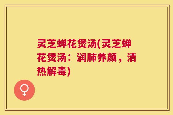 灵芝蝉花煲汤(灵芝蝉花煲汤：润肺养颜，清热解毒)