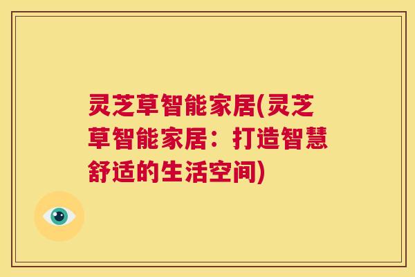 灵芝草智能家居(灵芝草智能家居：打造智慧舒适的生活空间)