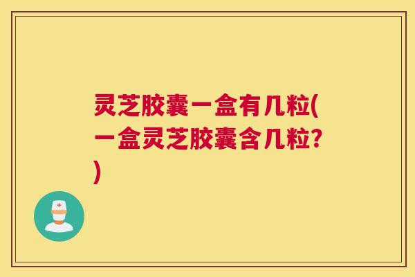 灵芝胶囊一盒有几粒(一盒灵芝胶囊含几粒？)