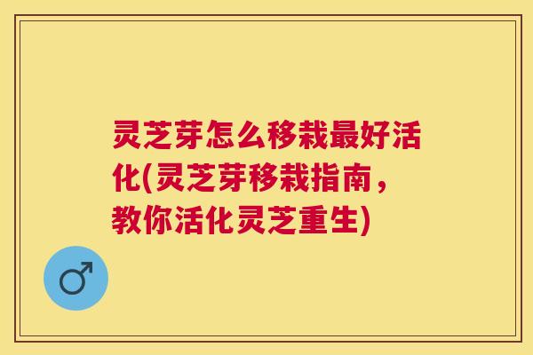 灵芝芽怎么移栽好活化(灵芝芽移栽指南,教你活化灵芝重生) 灵芝芽怎么移栽好活化(灵芝芽移栽指南,教你活化灵芝重生)