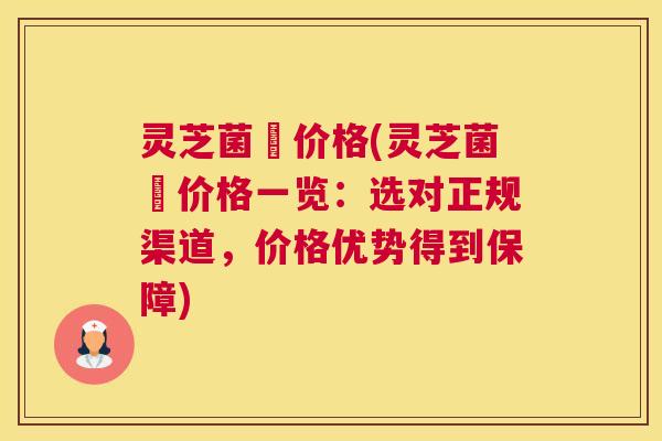 灵芝菌肰价格(灵芝菌肰价格一览：选对正规渠道，价格优势得到保障)