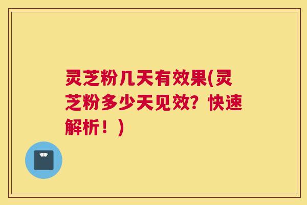 灵芝粉几天有效果(灵芝粉多少天见效？快速解析！)