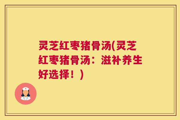 灵芝红枣猪骨汤(灵芝红枣猪骨汤:滋补养生好选择!) 灵芝红枣猪骨汤(灵芝红枣猪骨汤:滋补养生好选择!)
