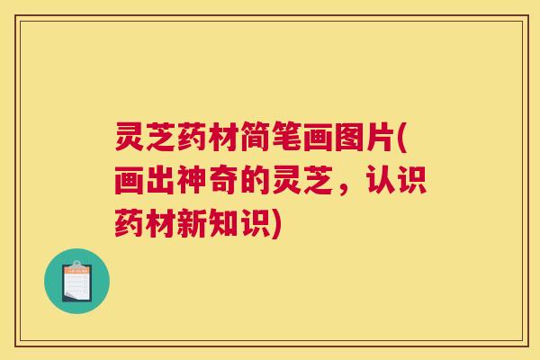 灵芝药材简笔画图片(画出神奇的灵芝，认识药材新知识)