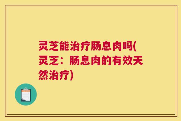 灵芝能肠息肉吗(灵芝:肠息肉的有效天然) 灵芝能肠息肉吗(灵芝:肠息肉的有效天然)