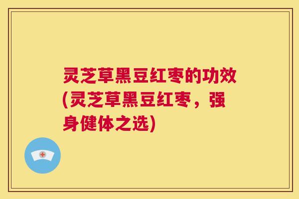 灵芝草黑豆红枣的功效(灵芝草黑豆红枣,强身健体之选) 灵芝草黑豆红枣的功效(灵芝草黑豆红枣,强身健体之选)
