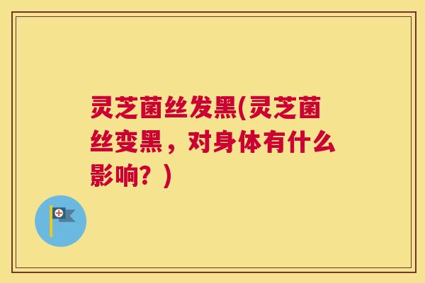 灵芝菌丝发黑(灵芝菌丝变黑,对身体有什么影响?) 灵芝菌丝发黑(灵芝菌丝变黑,对身体有什么影响?)
