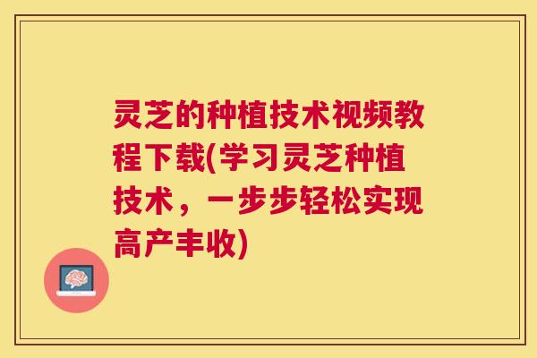 灵芝的种植技术视频教程下载(学习灵芝种植技术,一步步轻松实现高产丰收)