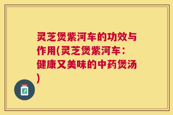 灵芝煲紫河车的功效与作用(灵芝煲紫河车:健康又美味的煲汤) 灵芝煲紫河车的功效与作用(灵芝煲紫河车:健康又美味的煲汤)
