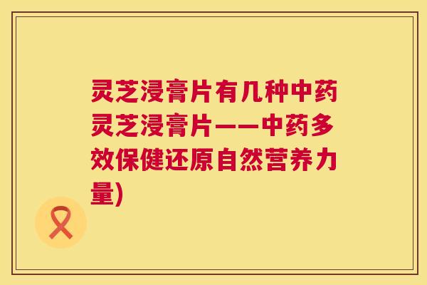 灵芝浸膏片有几种中药灵芝浸膏片——中药多效保健还原自然营养力量)