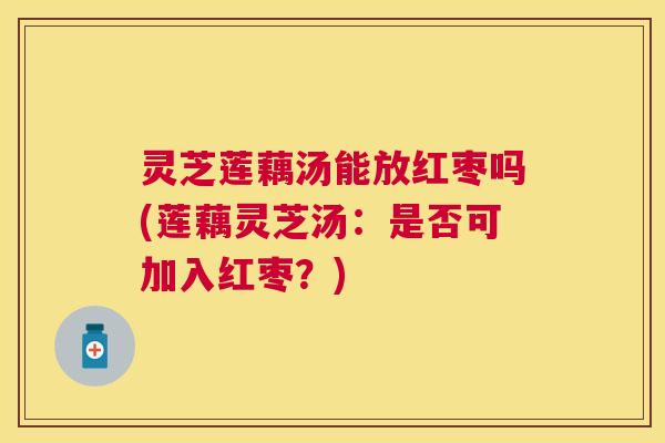 灵芝莲藕汤能放红枣吗(莲藕灵芝汤：是否可加入红枣？)