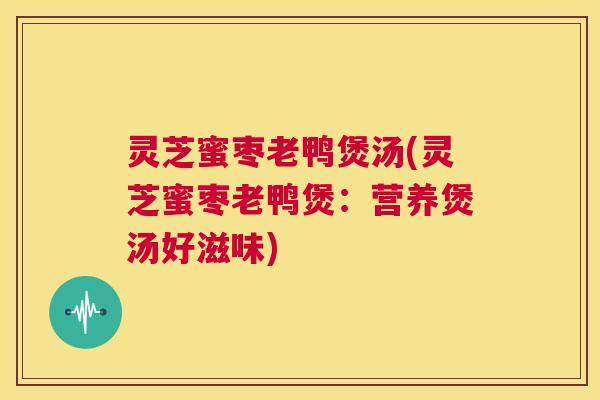 灵芝蜜枣老鸭煲汤(灵芝蜜枣老鸭煲：营养煲汤好滋味)