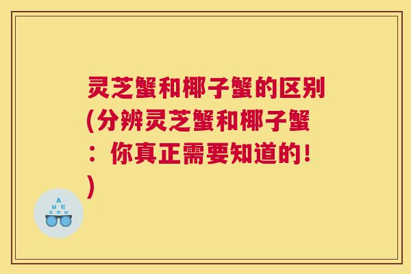 灵芝蟹和椰子蟹的区别(分辨灵芝蟹和椰子蟹：你真正需要知道的！)