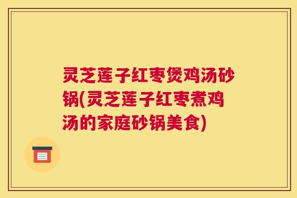 灵芝莲子红枣煲鸡汤砂锅(灵芝莲子红枣煮鸡汤的家庭砂锅美食)